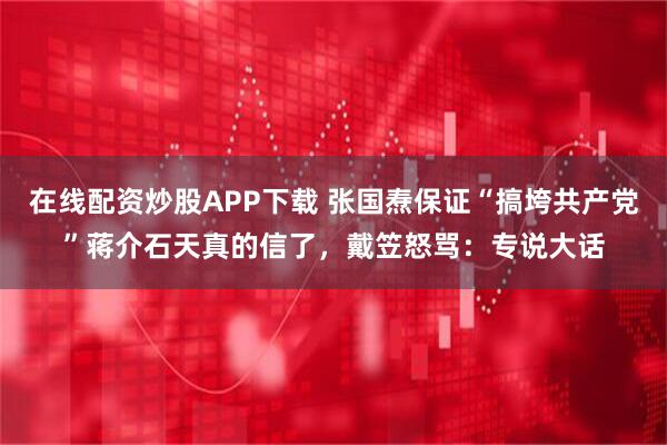 在线配资炒股APP下载 张国焘保证“搞垮共产党”蒋介石天真的信了，戴笠怒骂：专说大话