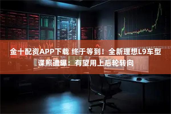 金十配资APP下载 终于等到!全新理想L9车型谍照遭曝:有望用上后轮转向
