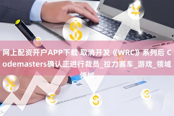网上配资开户APP下载 取消开发《WRC》系列后 Codemasters确认正进行裁员_拉力赛车_游戏_领域