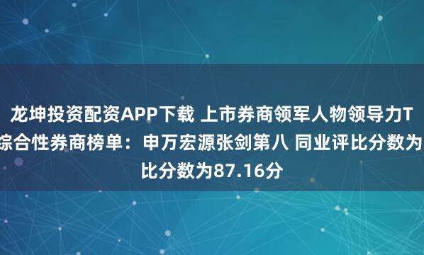 龙坤投资配资APP下载 上市券商领军人物领导力TOP榜丨综合性券商榜单:申万宏源张剑第八 同业评比分数为87.16分