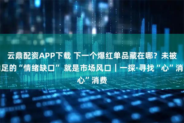云鼎配资APP下载 下一个爆红单品藏在哪?未被满足的“情绪缺口” 就是市场风口|一探·寻找“心”消费
