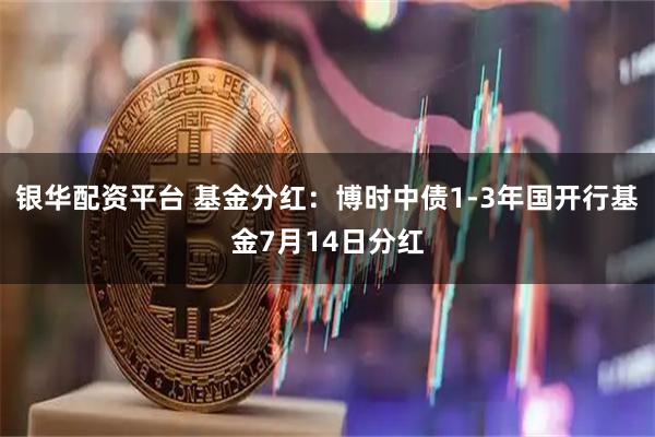 银华配资平台 基金分红:博时中债1-3年国开行基金7月14日分红