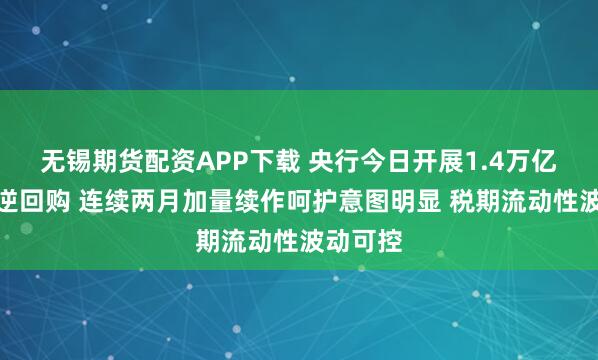 无锡期货配资APP下载 央行今日开展1.4万亿买断式逆回购 连续两月加量续作呵护意图明显 税期流动性波动可控