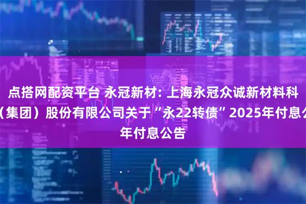 点搭网配资平台 永冠新材: 上海永冠众诚新材料科技(集团)股份有限公司关于“永22转债”2025年付息公告