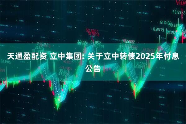 天通盈配资 立中集团: 关于立中转债2025年付息公告