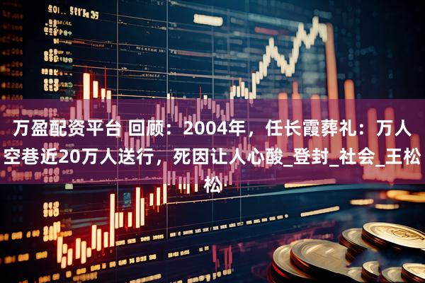 万盈配资平台 回顾:2004年,任长霞葬礼:万人空巷近20万人送行,死因让人心酸_登封_社会_王松