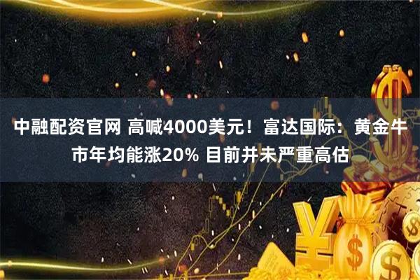 中融配资官网 高喊4000美元!富达国际:黄金牛市年均能涨20% 目前并未严重高估