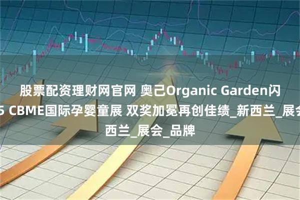 股票配资理财网官网 奥己Organic Garden闪耀2025 CBME国际孕婴童展 双奖加冕再创佳绩_新西兰_展会_品牌