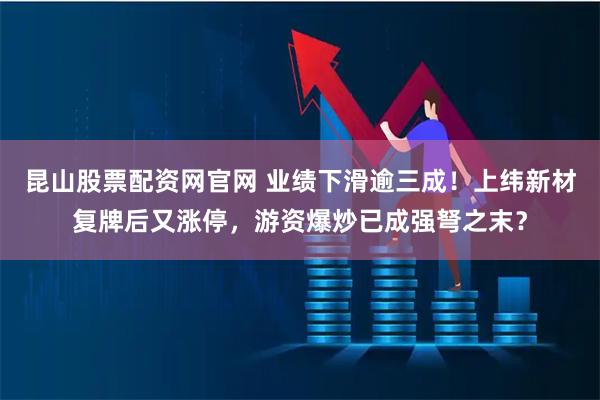 昆山股票配资网官网 业绩下滑逾三成!上纬新材复牌后又涨停,游资爆炒已成强弩之末?