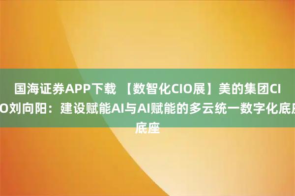 国海证券APP下载 【数智化CIO展】美的集团CISO刘向阳:建设赋能AI与AI赋能的多云统一数字化底座