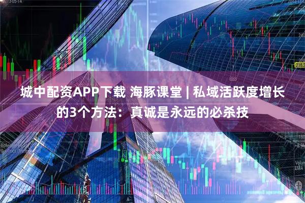 城中配资APP下载 海豚课堂 | 私域活跃度增长的3个方法:真诚是永远的必杀技