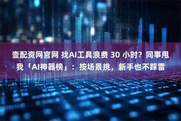 壹配资网官网 找AI工具浪费 30 小时?同事甩我「AI神器榜」:按场景挑,新手也不踩雷