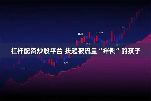 杠杆配资炒股平台 扶起被流量“绊倒”的孩子