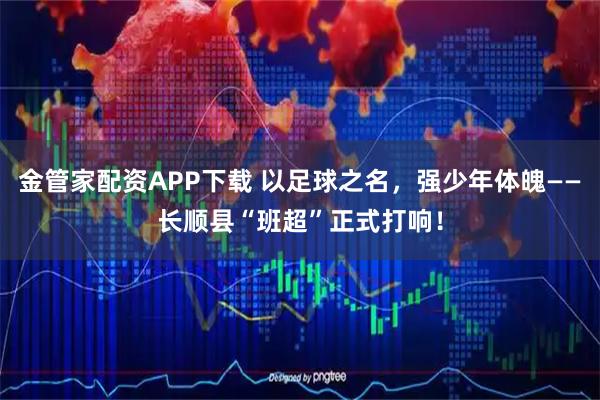 金管家配资APP下载 以足球之名,强少年体魄——长顺县“班超”正式打响!