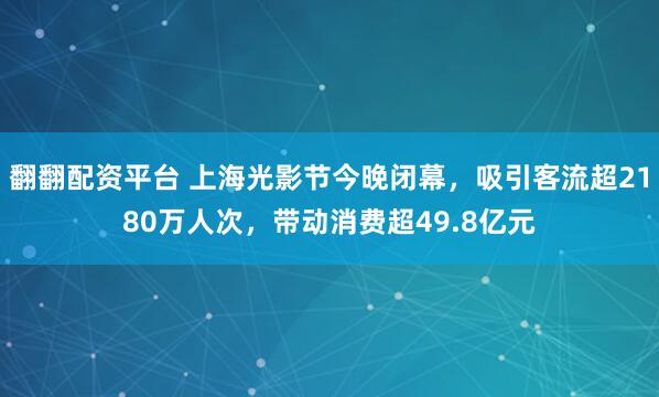 翻翻配资平台 上海光影节今晚闭幕,吸引客流超2180万人次,带动消费超49.8亿元