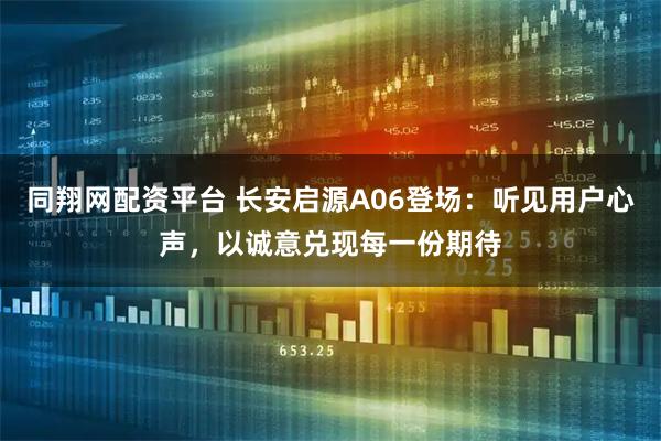 同翔网配资平台 长安启源A06登场：听见用户心声，以诚意兑现每一份期待