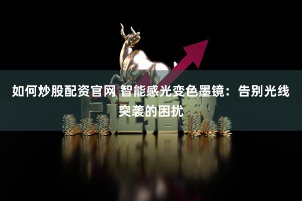 如何炒股配资官网 智能感光变色墨镜:告别光线突袭的困扰